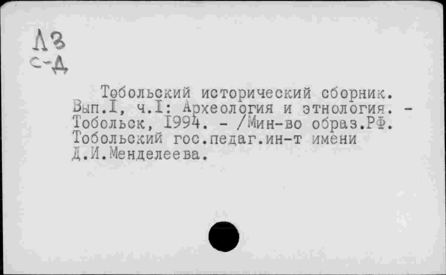 ﻿Ля
Тобольский исторический сборник. Вып.1, ч.І: Археология и этнология. Тобольск, 1994. - /Мин-во образ.РФ. Тобольский гос.педаг.ин-т имени Д.И.Менделеева.